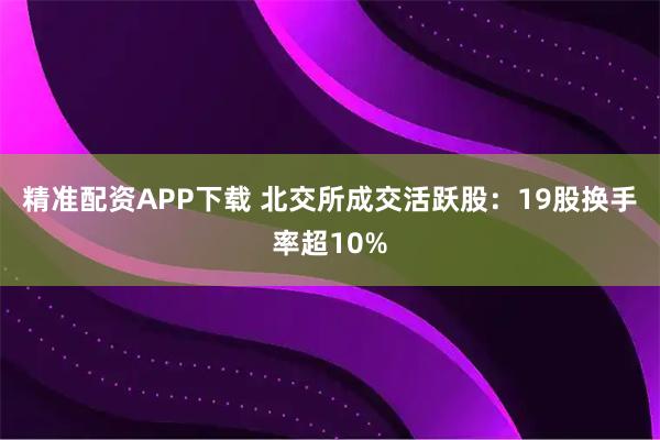 精准配资APP下载 北交所成交活跃股：19股换手率超10%