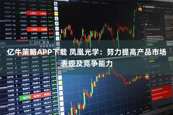 亿牛策略APP下载 凤凰光学：努力提高产品市场表现及竞争能力