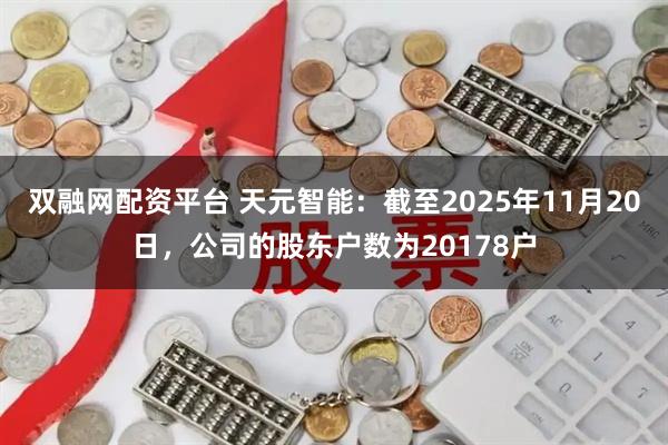 双融网配资平台 天元智能：截至2025年11月20日，公司的股东户数为20178户