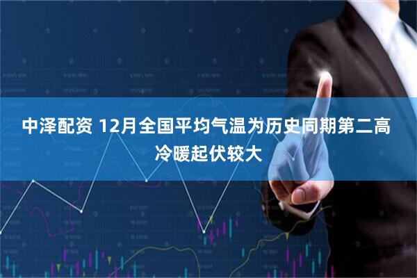 中泽配资 12月全国平均气温为历史同期第二高 冷暖起伏较大