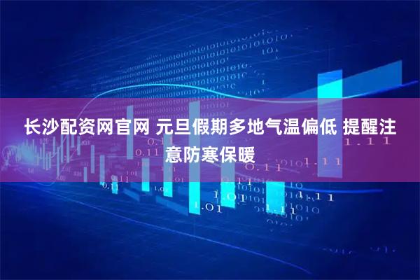 长沙配资网官网 元旦假期多地气温偏低 提醒注意防寒保暖