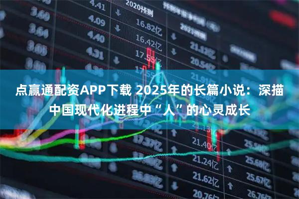 点赢通配资APP下载 2025年的长篇小说：深描中国现代化进程中“人”的心灵成长