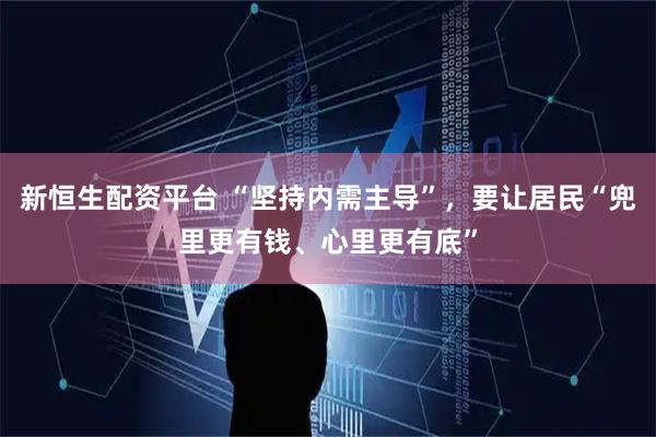 新恒生配资平台 “坚持内需主导”，要让居民“兜里更有钱、心里更有底”