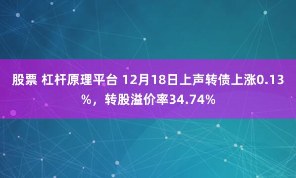 股票 杠杆原理平台 12月18日上声转债上涨0.13%，转股溢价率34.74%