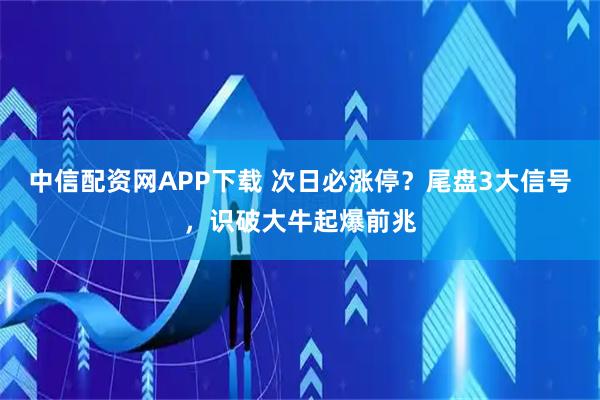 中信配资网APP下载 次日必涨停？尾盘3大信号，识破大牛起爆前兆
