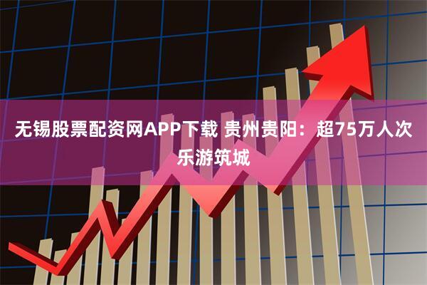 无锡股票配资网APP下载 贵州贵阳：超75万人次乐游筑城