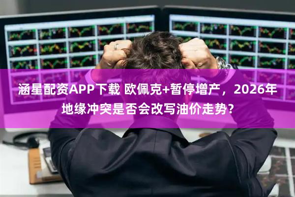 涵星配资APP下载 欧佩克+暂停增产，2026年地缘冲突是否会改写油价走势？