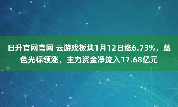 日升官网官网 云游戏板块1月12日涨6.73%，蓝色光标领涨，主力资金净流入17.68亿元
