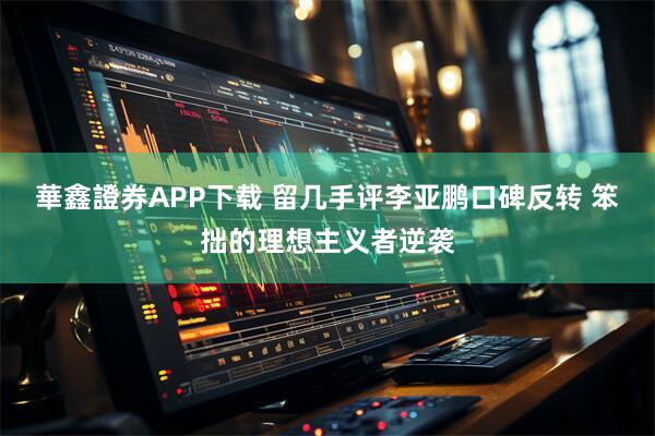華鑫證券APP下载 留几手评李亚鹏口碑反转 笨拙的理想主义者逆袭