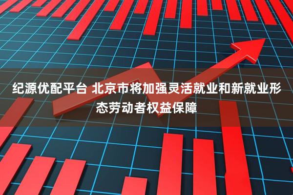 纪源优配平台 北京市将加强灵活就业和新就业形态劳动者权益保障