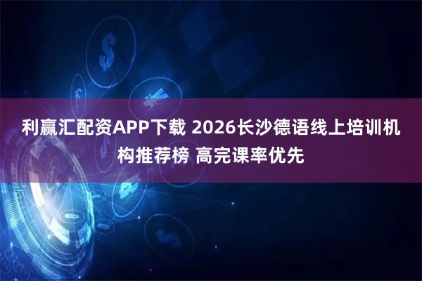 利赢汇配资APP下载 2026长沙德语线上培训机构推荐榜 高完课率优先