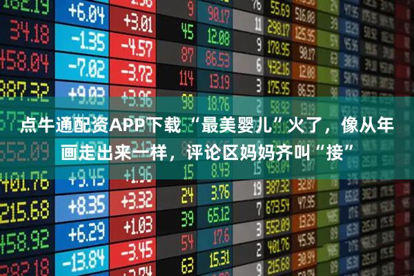 点牛通配资APP下载 “最美婴儿”火了，像从年画走出来一样，评论区妈妈齐叫“接”