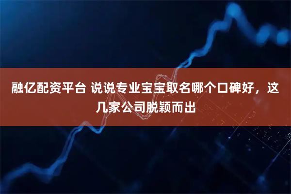 融亿配资平台 说说专业宝宝取名哪个口碑好，这几家公司脱颖而出