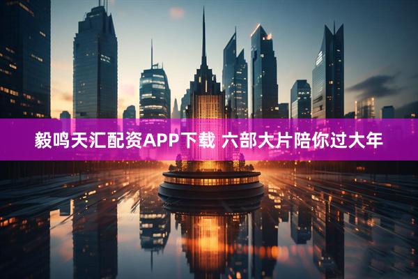 毅鸣天汇配资APP下载 六部大片陪你过大年
