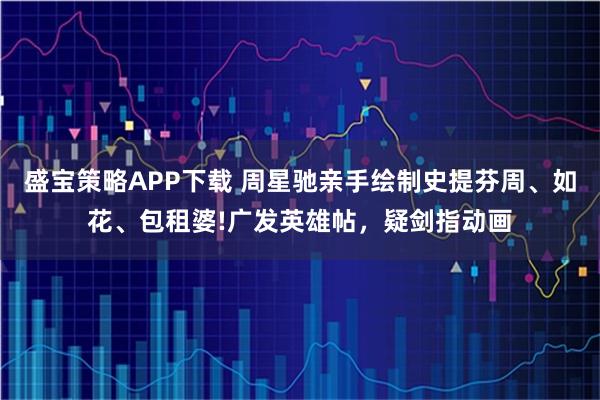 盛宝策略APP下载 周星驰亲手绘制史提芬周、如花、包租婆!广发英雄帖,疑剑指动画