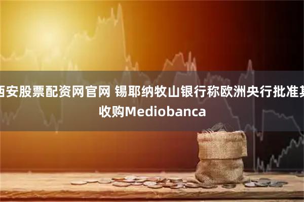 西安股票配资网官网 锡耶纳牧山银行称欧洲央行批准其收购Mediobanca