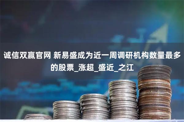 诚信双赢官网 新易盛成为近一周调研机构数量最多的股票_涨超_盛近_之江