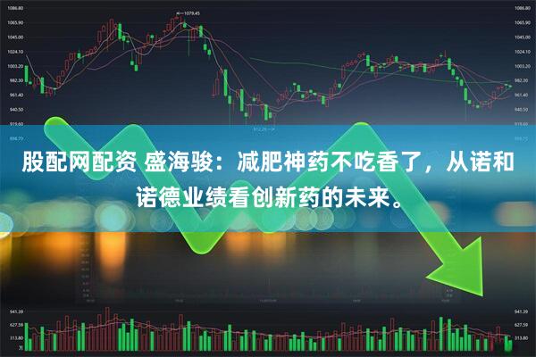 股配网配资 盛海骏：减肥神药不吃香了，从诺和诺德业绩看创新药的未来。
