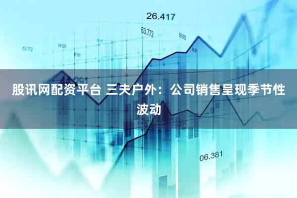 股讯网配资平台 三夫户外：公司销售呈现季节性波动