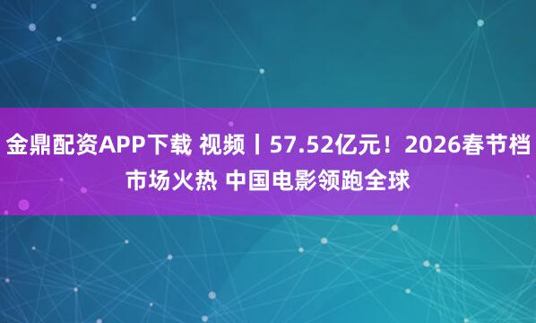 金鼎配资APP下载 视频丨57.52亿元！2026春节档市场火热 中国电影领跑全球