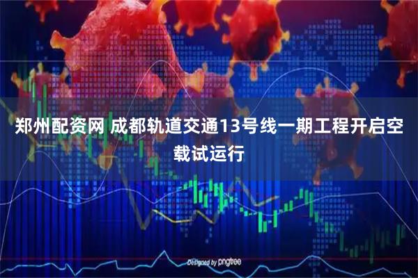 郑州配资网 成都轨道交通13号线一期工程开启空载试运行