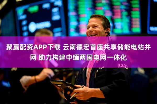 聚赢配资APP下载 云南德宏首座共享储能电站并网 助力构建中缅两国电网一体化