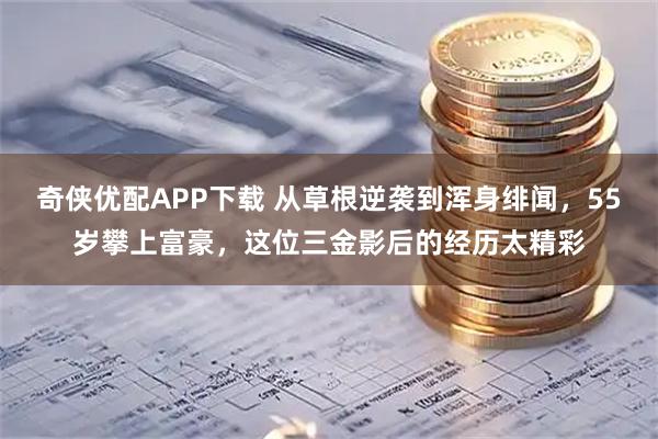 奇侠优配APP下载 从草根逆袭到浑身绯闻，55岁攀上富豪，这位三金影后的经历太精彩