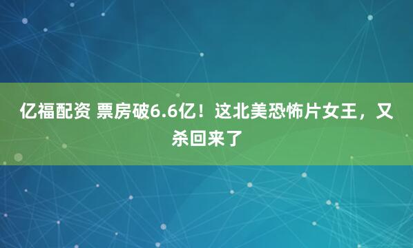 亿福配资 票房破6.6亿！这北美恐怖片女王，又杀回来了