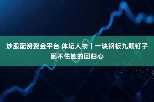 炒股配资资金平台 体坛人物｜一块钢板九颗钉子困不住她的回归心