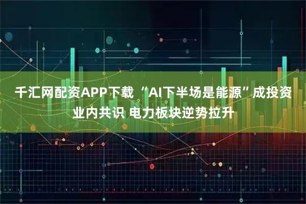 千汇网配资APP下载 “AI下半场是能源”成投资业内共识 电力板块逆势拉升