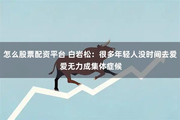 怎么股票配资平台 白岩松：很多年轻人没时间去爱 爱无力成集体症候